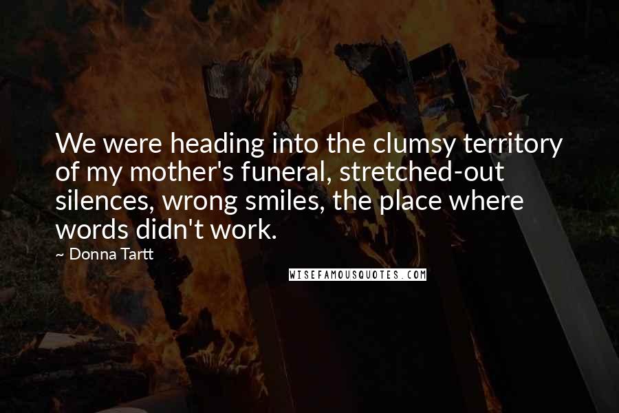 Donna Tartt Quotes: We were heading into the clumsy territory of my mother's funeral, stretched-out silences, wrong smiles, the place where words didn't work.