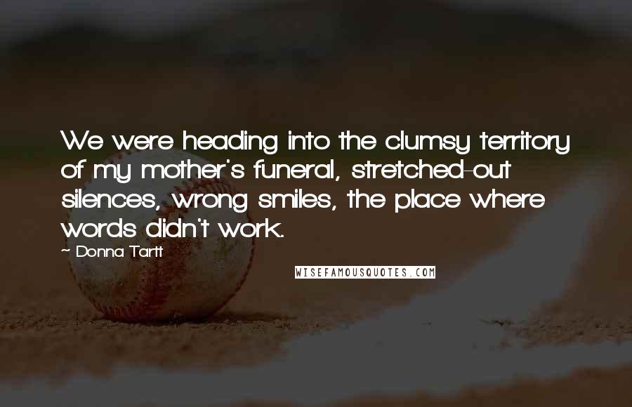 Donna Tartt Quotes: We were heading into the clumsy territory of my mother's funeral, stretched-out silences, wrong smiles, the place where words didn't work.