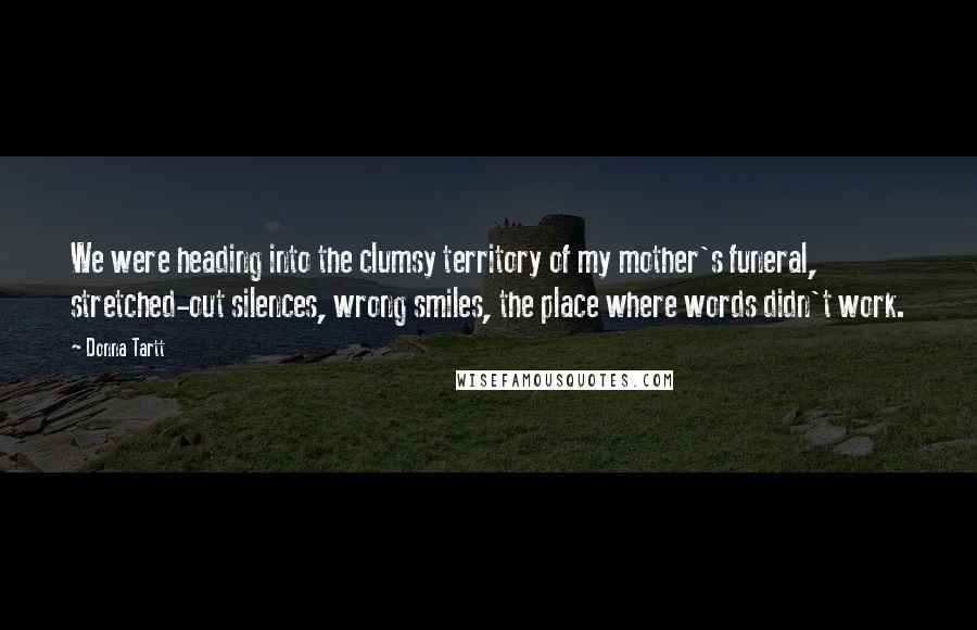Donna Tartt Quotes: We were heading into the clumsy territory of my mother's funeral, stretched-out silences, wrong smiles, the place where words didn't work.