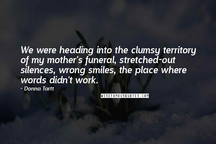 Donna Tartt Quotes: We were heading into the clumsy territory of my mother's funeral, stretched-out silences, wrong smiles, the place where words didn't work.