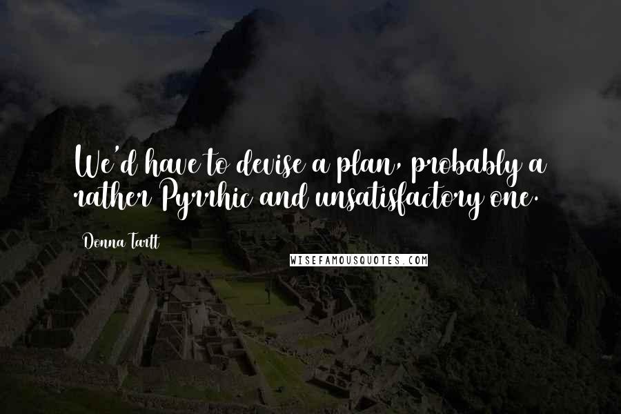 Donna Tartt Quotes: We'd have to devise a plan, probably a rather Pyrrhic and unsatisfactory one.