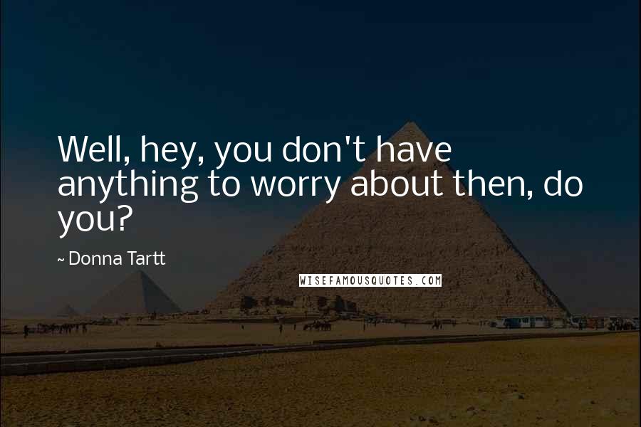 Donna Tartt Quotes: Well, hey, you don't have anything to worry about then, do you?