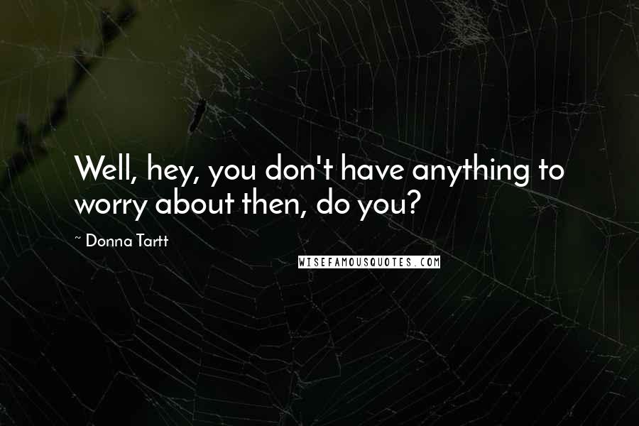 Donna Tartt Quotes: Well, hey, you don't have anything to worry about then, do you?