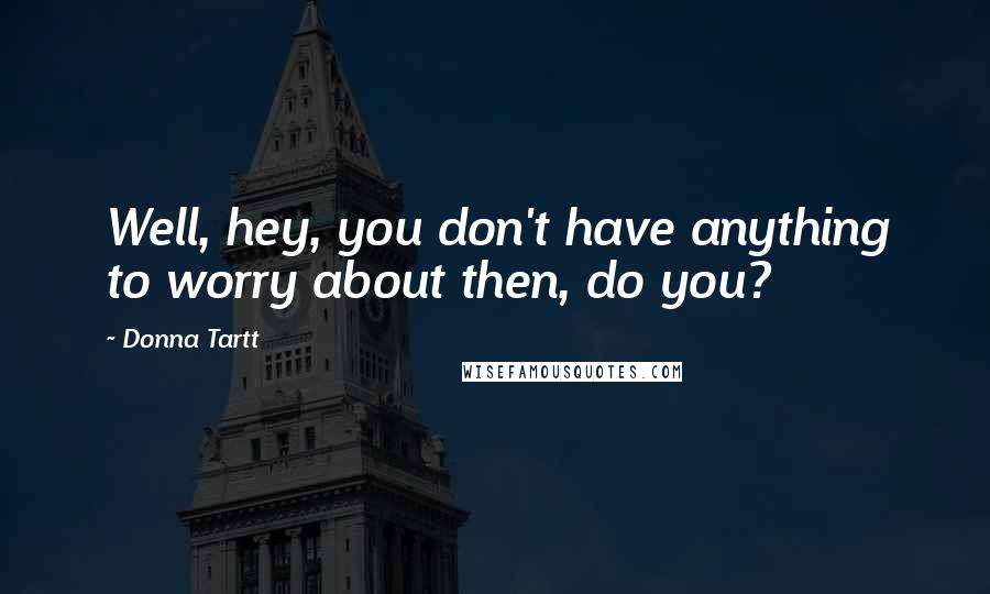 Donna Tartt Quotes: Well, hey, you don't have anything to worry about then, do you?