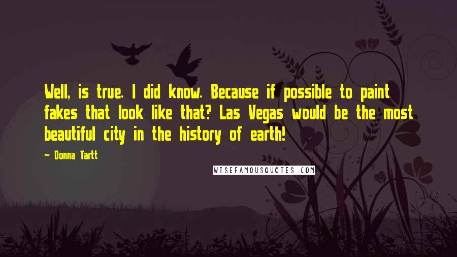 Donna Tartt Quotes: Well, is true. I did know. Because if possible to paint fakes that look like that? Las Vegas would be the most beautiful city in the history of earth!