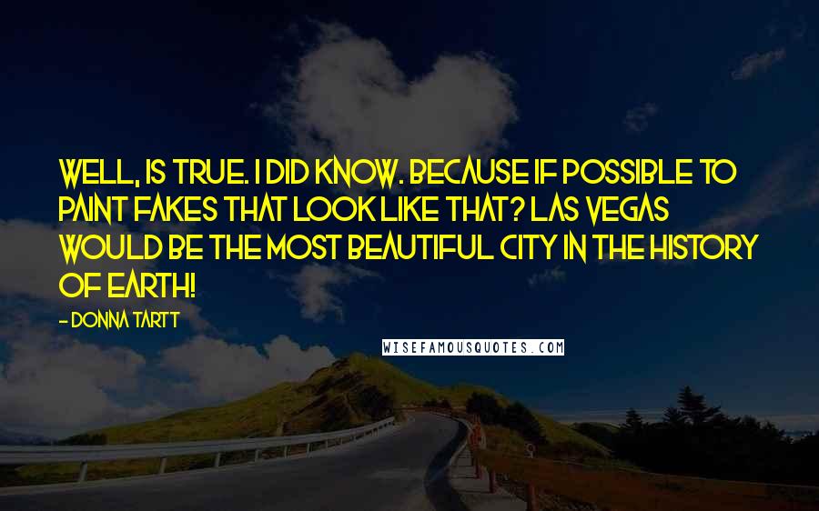 Donna Tartt Quotes: Well, is true. I did know. Because if possible to paint fakes that look like that? Las Vegas would be the most beautiful city in the history of earth!