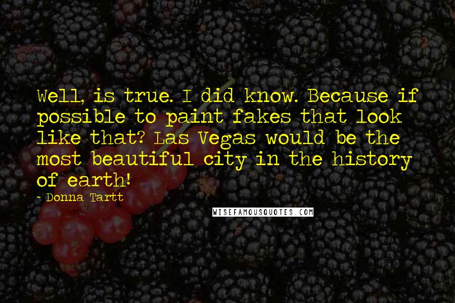 Donna Tartt Quotes: Well, is true. I did know. Because if possible to paint fakes that look like that? Las Vegas would be the most beautiful city in the history of earth!