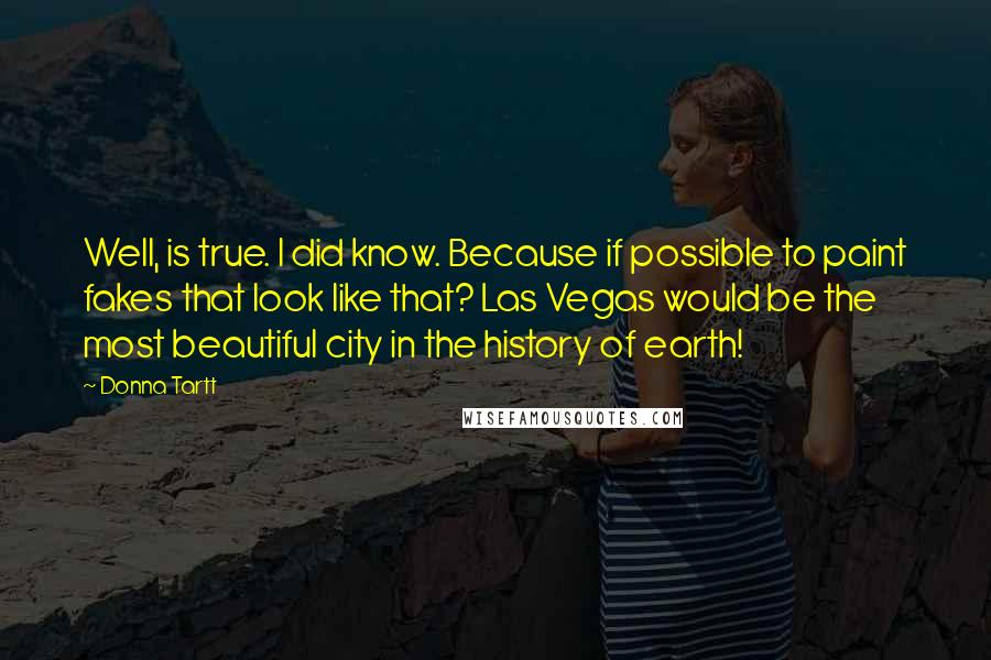 Donna Tartt Quotes: Well, is true. I did know. Because if possible to paint fakes that look like that? Las Vegas would be the most beautiful city in the history of earth!