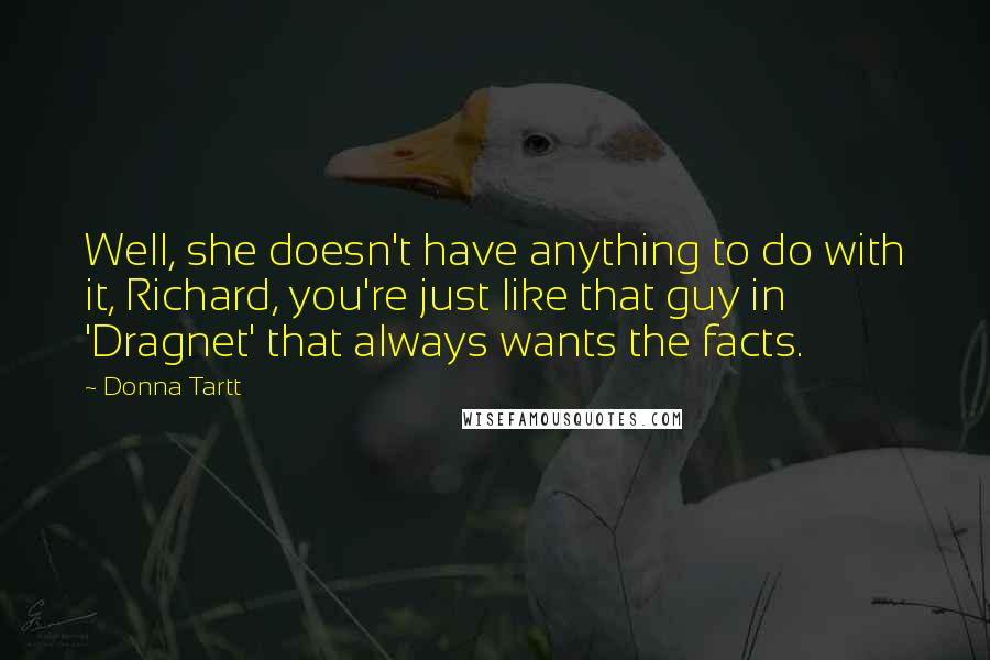 Donna Tartt Quotes: Well, she doesn't have anything to do with it, Richard, you're just like that guy in 'Dragnet' that always wants the facts.