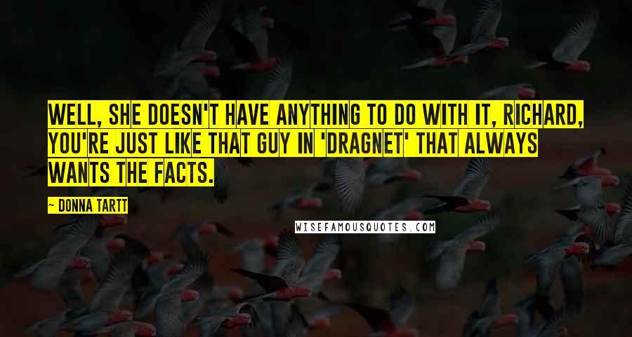 Donna Tartt Quotes: Well, she doesn't have anything to do with it, Richard, you're just like that guy in 'Dragnet' that always wants the facts.