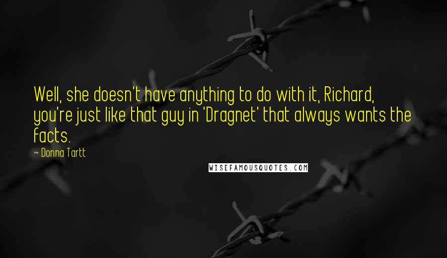 Donna Tartt Quotes: Well, she doesn't have anything to do with it, Richard, you're just like that guy in 'Dragnet' that always wants the facts.