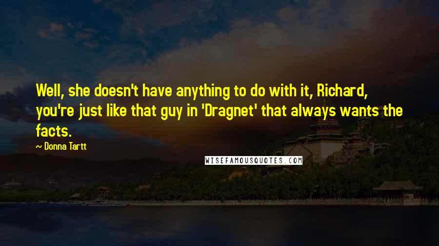 Donna Tartt Quotes: Well, she doesn't have anything to do with it, Richard, you're just like that guy in 'Dragnet' that always wants the facts.