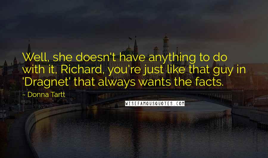 Donna Tartt Quotes: Well, she doesn't have anything to do with it, Richard, you're just like that guy in 'Dragnet' that always wants the facts.