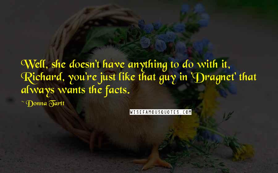 Donna Tartt Quotes: Well, she doesn't have anything to do with it, Richard, you're just like that guy in 'Dragnet' that always wants the facts.