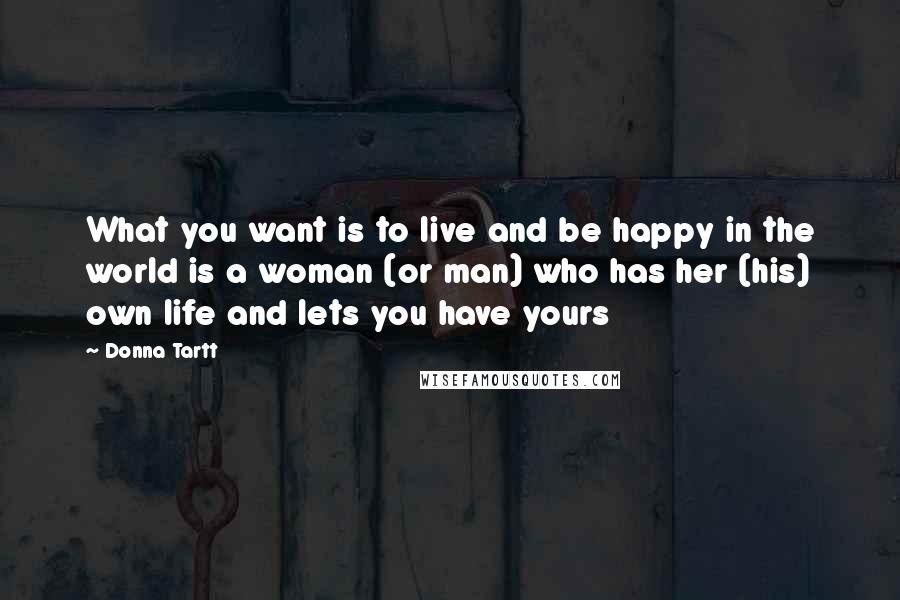 Donna Tartt Quotes: What you want is to live and be happy in the world is a woman (or man) who has her (his) own life and lets you have yours