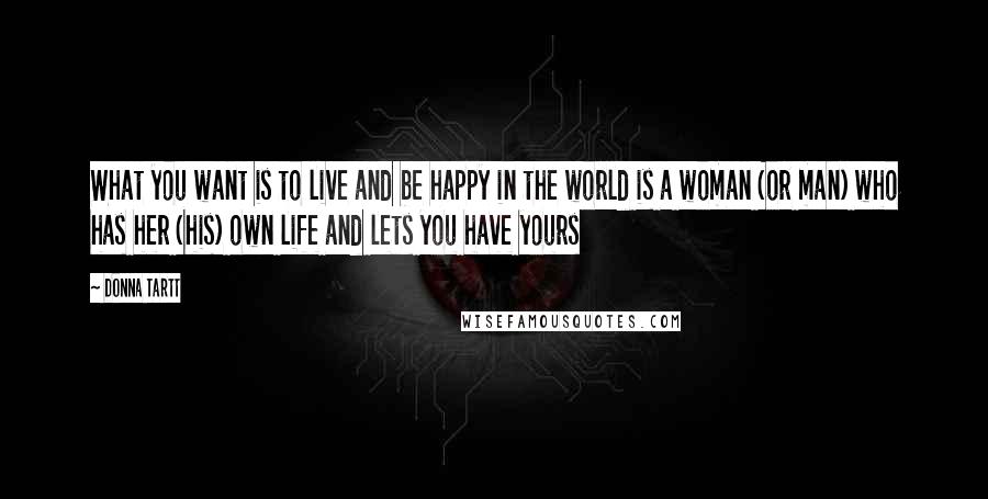 Donna Tartt Quotes: What you want is to live and be happy in the world is a woman (or man) who has her (his) own life and lets you have yours