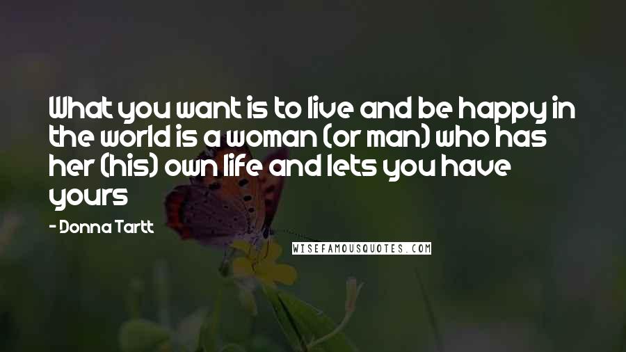 Donna Tartt Quotes: What you want is to live and be happy in the world is a woman (or man) who has her (his) own life and lets you have yours