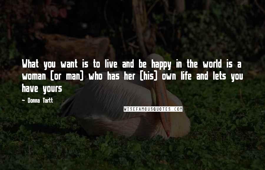 Donna Tartt Quotes: What you want is to live and be happy in the world is a woman (or man) who has her (his) own life and lets you have yours
