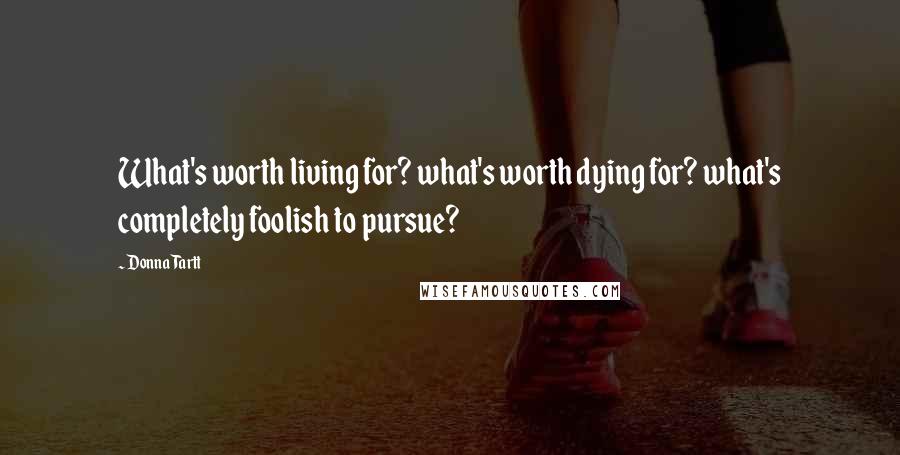 Donna Tartt Quotes: What's worth living for? what's worth dying for? what's completely foolish to pursue?