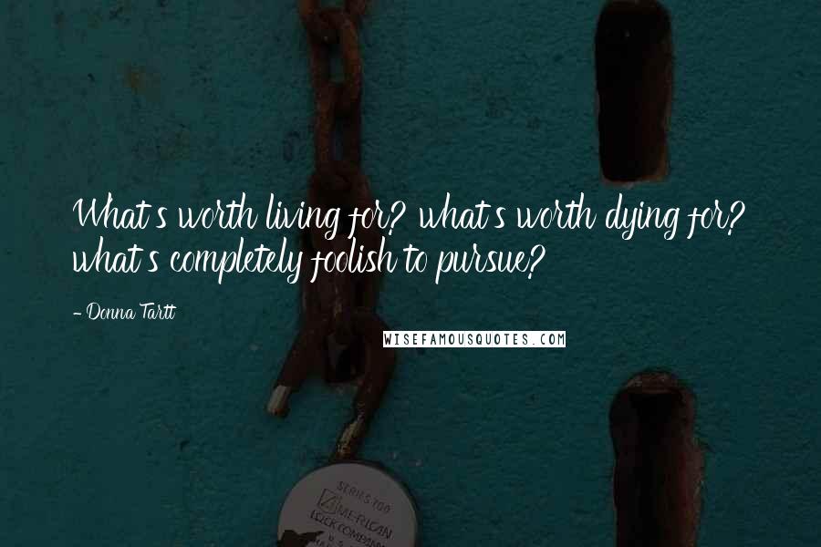 Donna Tartt Quotes: What's worth living for? what's worth dying for? what's completely foolish to pursue?