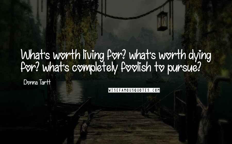 Donna Tartt Quotes: What's worth living for? what's worth dying for? what's completely foolish to pursue?