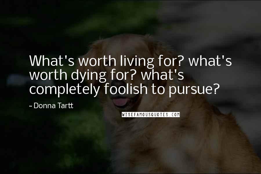 Donna Tartt Quotes: What's worth living for? what's worth dying for? what's completely foolish to pursue?