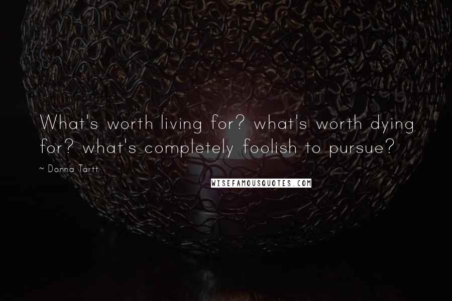 Donna Tartt Quotes: What's worth living for? what's worth dying for? what's completely foolish to pursue?