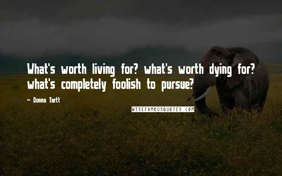 Donna Tartt Quotes: What's worth living for? what's worth dying for? what's completely foolish to pursue?