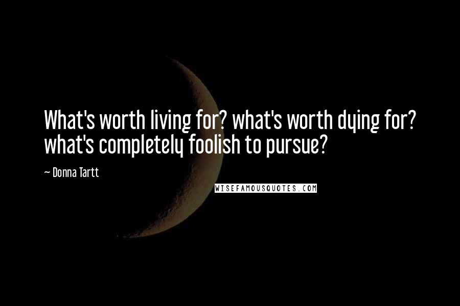 Donna Tartt Quotes: What's worth living for? what's worth dying for? what's completely foolish to pursue?