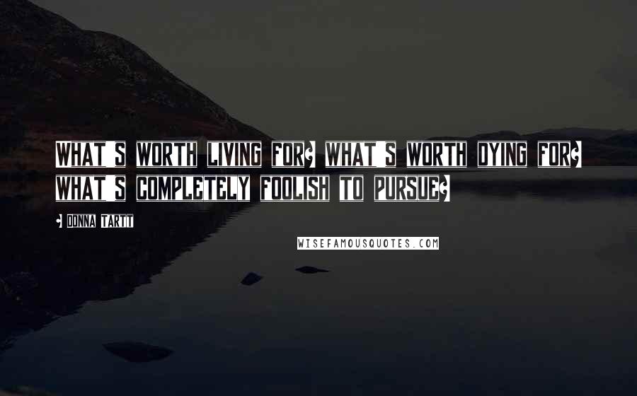 Donna Tartt Quotes: What's worth living for? what's worth dying for? what's completely foolish to pursue?