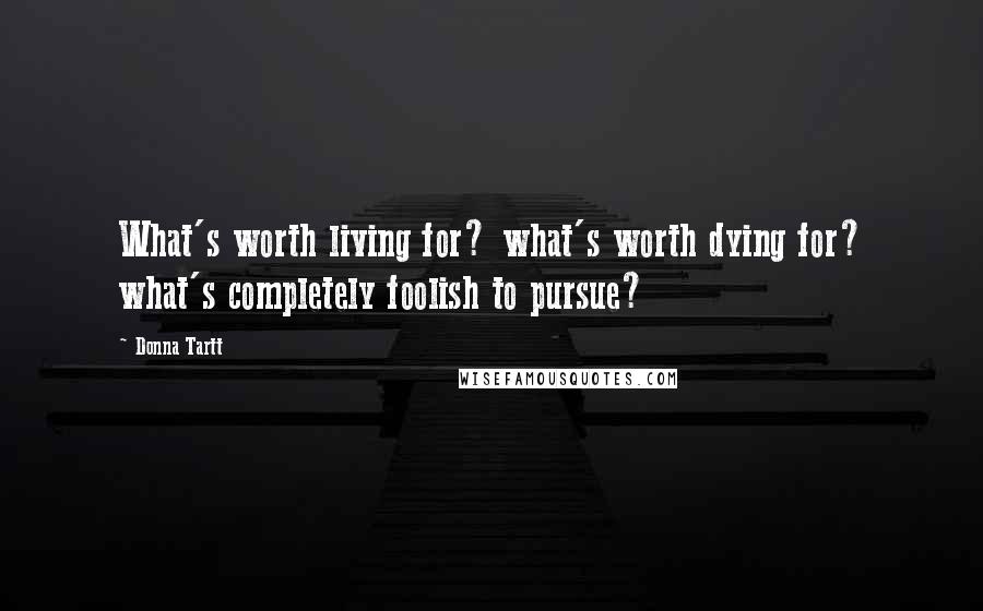 Donna Tartt Quotes: What's worth living for? what's worth dying for? what's completely foolish to pursue?