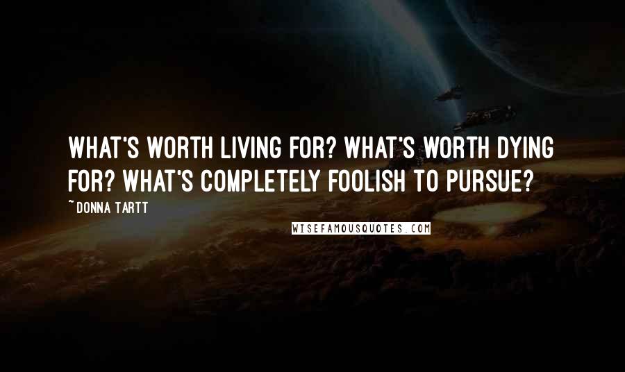 Donna Tartt Quotes: What's worth living for? what's worth dying for? what's completely foolish to pursue?
