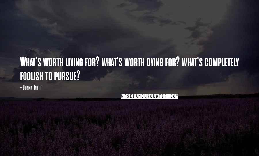 Donna Tartt Quotes: What's worth living for? what's worth dying for? what's completely foolish to pursue?