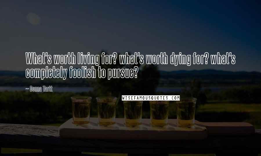 Donna Tartt Quotes: What's worth living for? what's worth dying for? what's completely foolish to pursue?