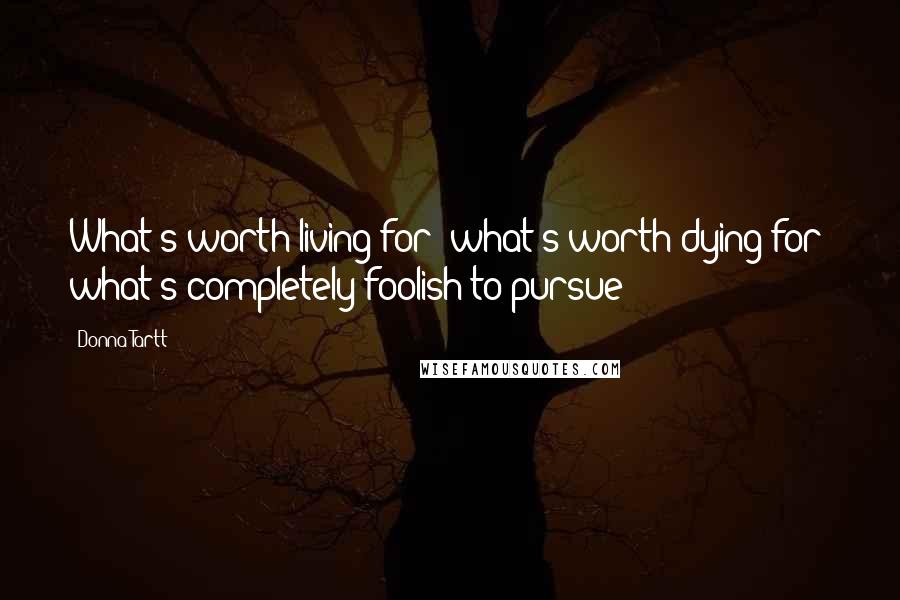 Donna Tartt Quotes: What's worth living for? what's worth dying for? what's completely foolish to pursue?