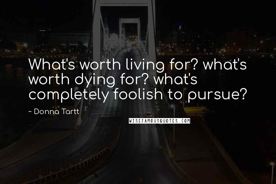 Donna Tartt Quotes: What's worth living for? what's worth dying for? what's completely foolish to pursue?