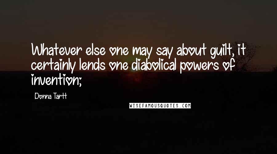 Donna Tartt Quotes: Whatever else one may say about guilt, it certainly lends one diabolical powers of invention;