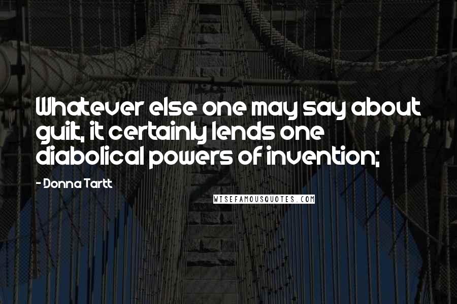 Donna Tartt Quotes: Whatever else one may say about guilt, it certainly lends one diabolical powers of invention;