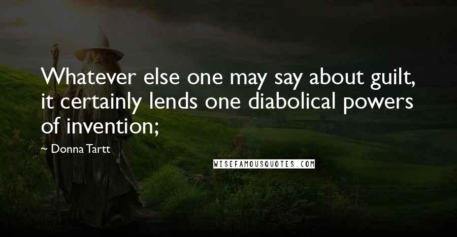 Donna Tartt Quotes: Whatever else one may say about guilt, it certainly lends one diabolical powers of invention;