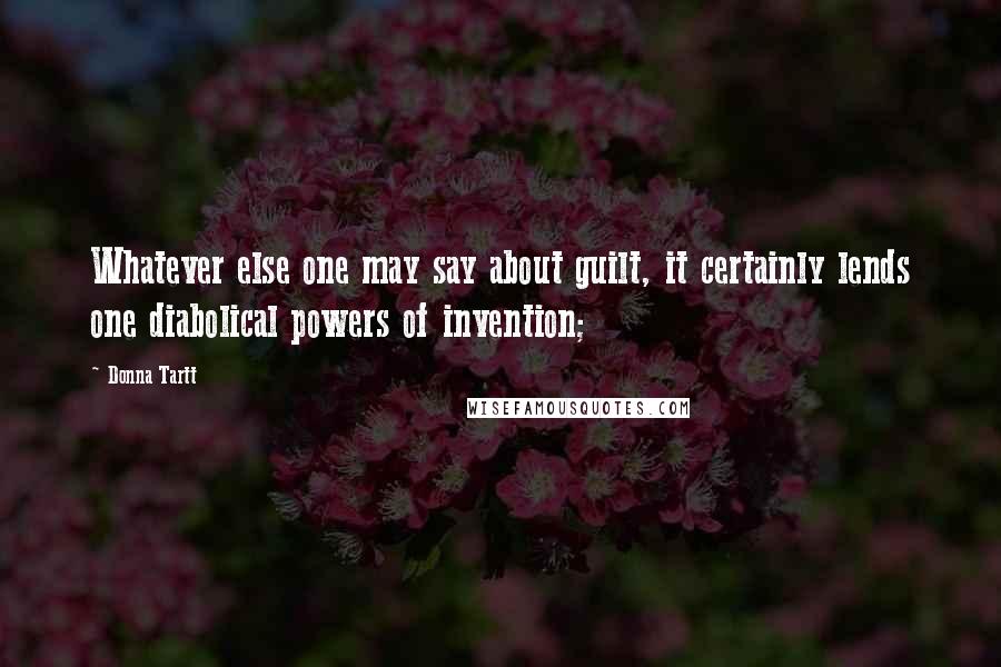 Donna Tartt Quotes: Whatever else one may say about guilt, it certainly lends one diabolical powers of invention;