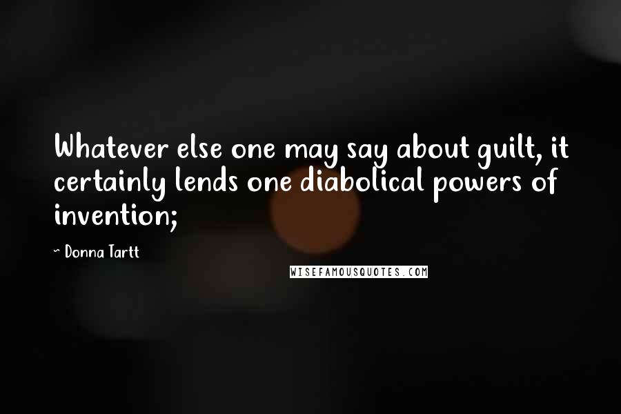 Donna Tartt Quotes: Whatever else one may say about guilt, it certainly lends one diabolical powers of invention;