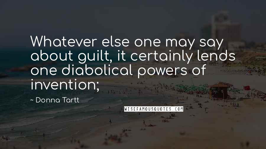 Donna Tartt Quotes: Whatever else one may say about guilt, it certainly lends one diabolical powers of invention;