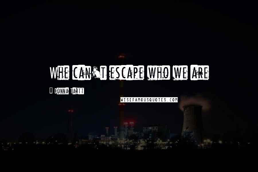 Donna Tartt Quotes: Whe can't escape who we are