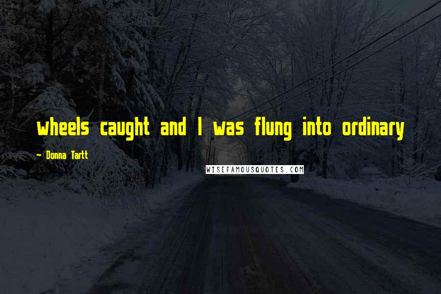 Donna Tartt Quotes: wheels caught and I was flung into ordinary