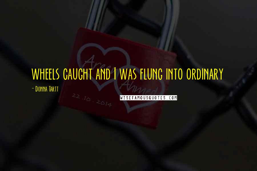 Donna Tartt Quotes: wheels caught and I was flung into ordinary