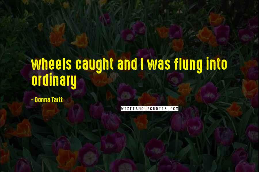 Donna Tartt Quotes: wheels caught and I was flung into ordinary