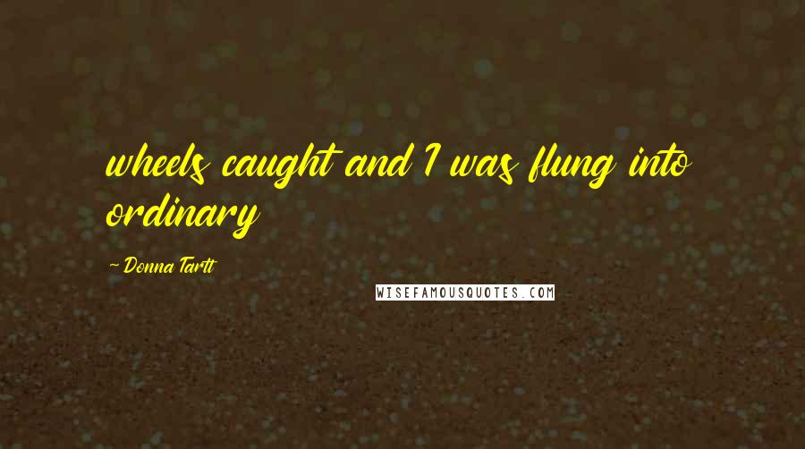 Donna Tartt Quotes: wheels caught and I was flung into ordinary