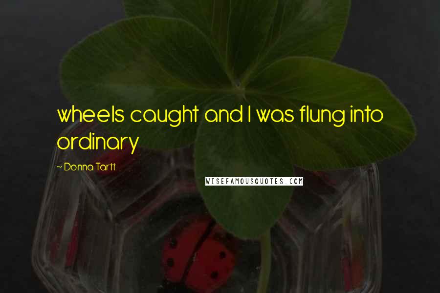 Donna Tartt Quotes: wheels caught and I was flung into ordinary