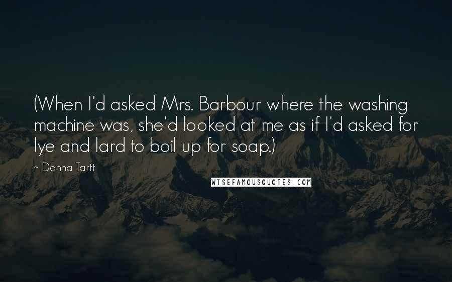 Donna Tartt Quotes: (When I'd asked Mrs. Barbour where the washing machine was, she'd looked at me as if I'd asked for lye and lard to boil up for soap.)