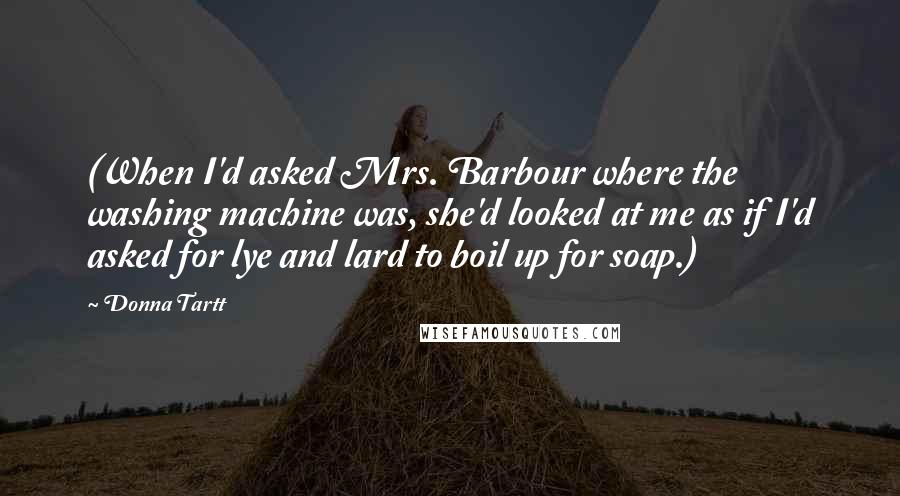 Donna Tartt Quotes: (When I'd asked Mrs. Barbour where the washing machine was, she'd looked at me as if I'd asked for lye and lard to boil up for soap.)